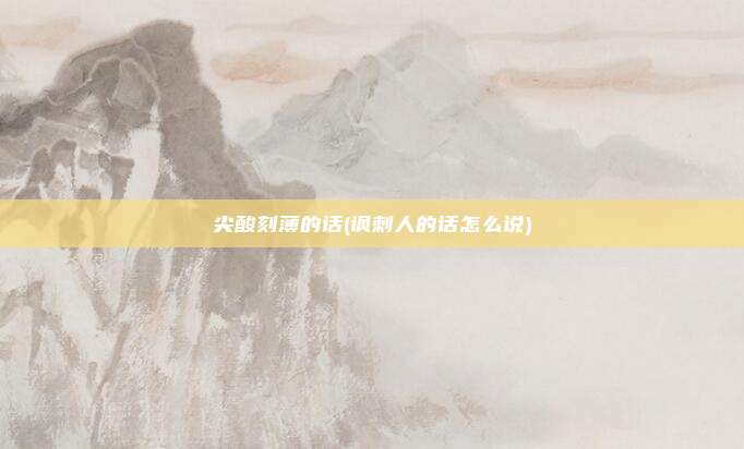 尖酸刻薄的话(讽刺人的话怎么说)
