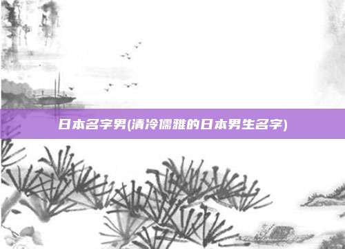 日本名字男(清冷儒雅的日本男生名字)