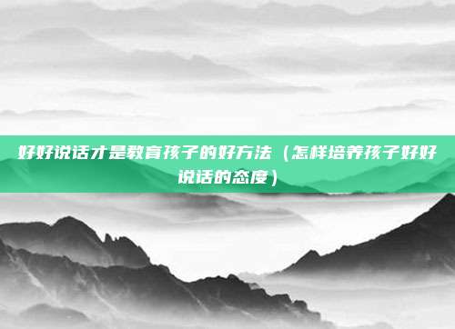 好好说话才是教育孩子的好方法（怎样培养孩子好好说话的态度）