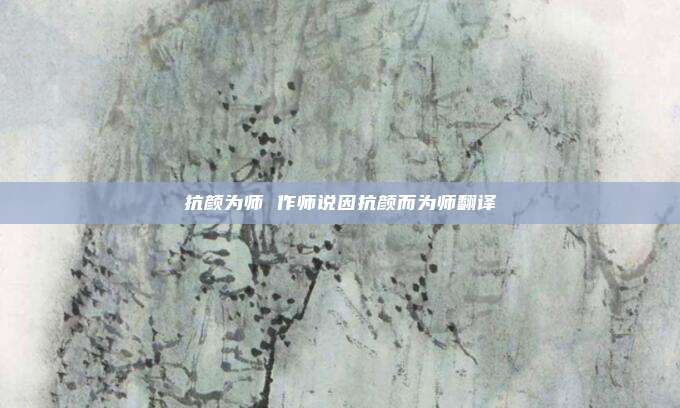 抗颜为师 作师说因抗颜而为师翻译