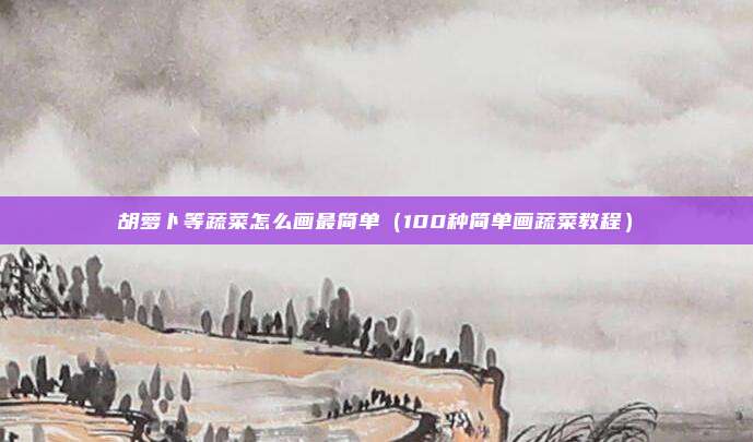 胡萝卜等蔬菜怎么画最简单(100种简单画蔬菜教程)