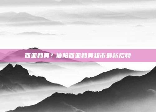 西亚和美？信阳西亚和美超市最新招聘