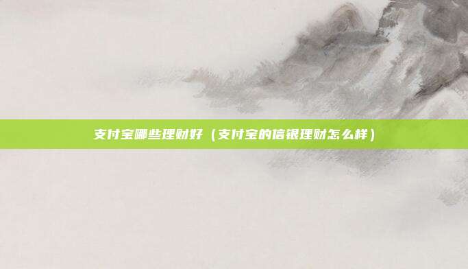 支付宝哪些理财好（支付宝的信银理财怎么样）