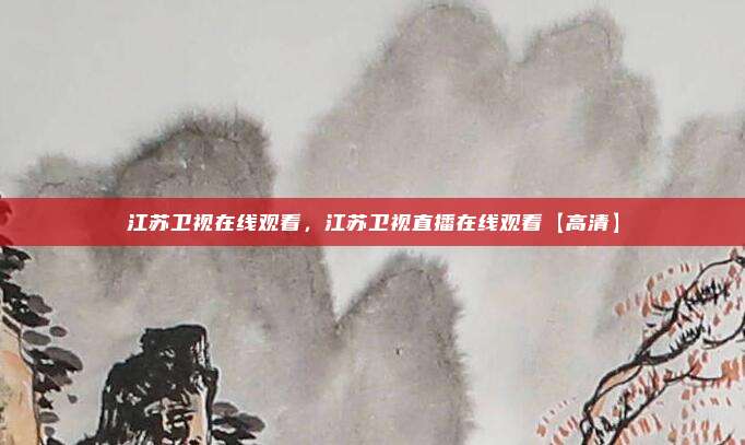 江苏卫视在线观看，江苏卫视直播在线观看【高清】