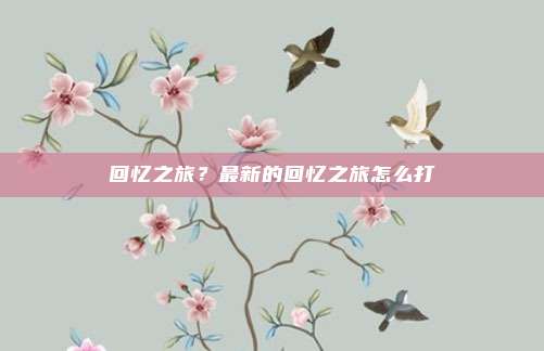 回忆之旅?最新的回忆之旅怎么打