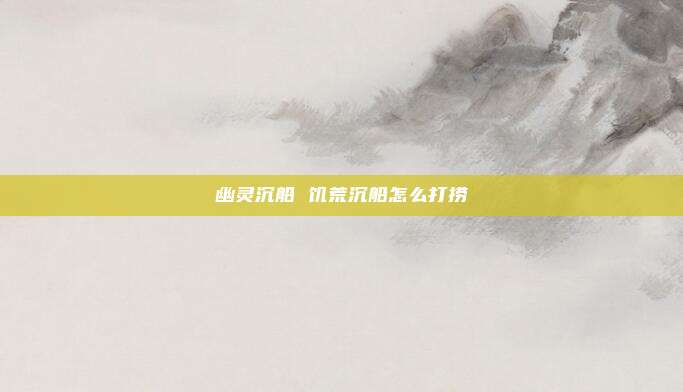 幽灵沉船 饥荒沉船怎么打捞