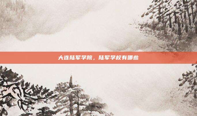 大连陆军学院,陆军学校有哪些