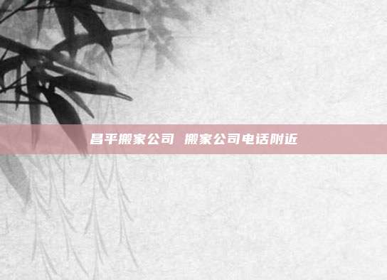 昌平搬家公司 搬家公司电话附近