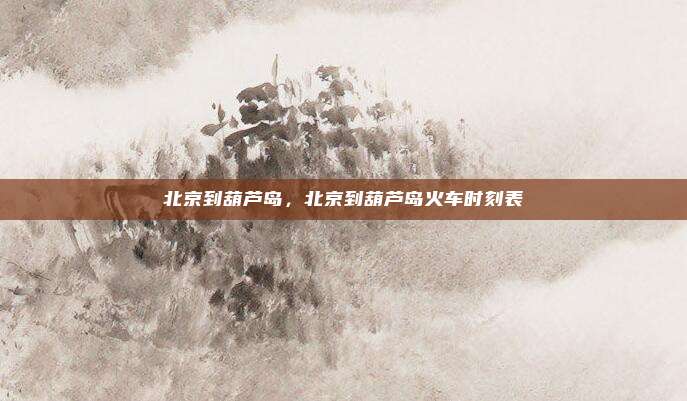 北京到葫芦岛,北京到葫芦岛火车时刻表