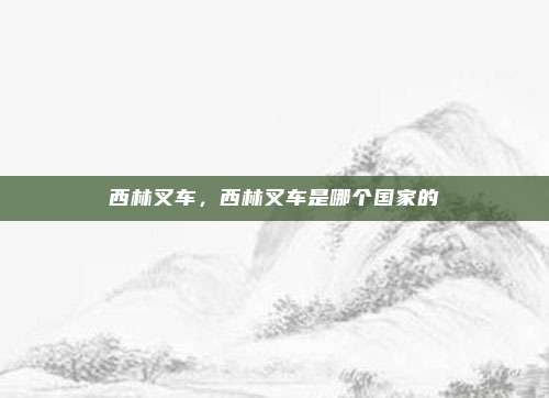 西林叉车,西林叉车是哪个国家的