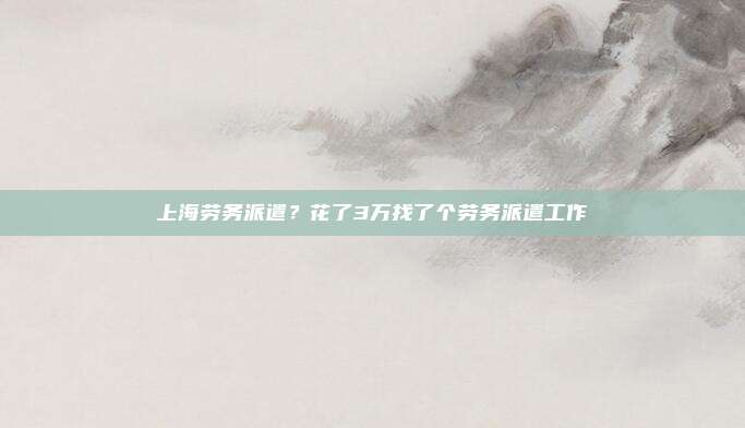 上海劳务派遣?花了3万找了个劳务派遣工作