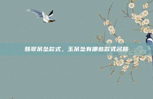 翡翠吊坠款式,玉吊坠有哪些款式名称
