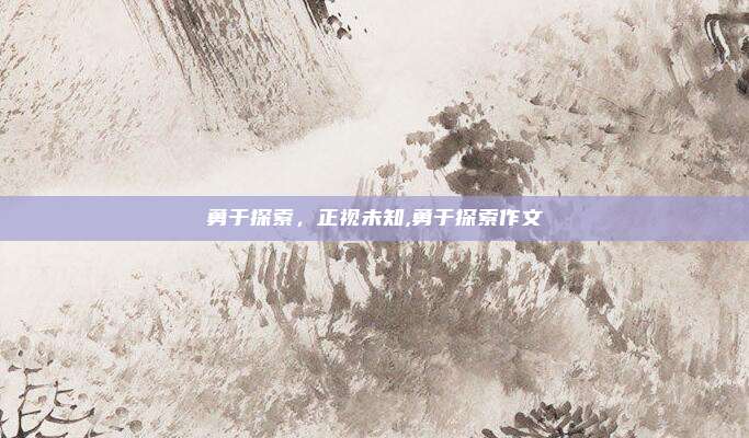 勇于探索,正视未知,勇于探索作文