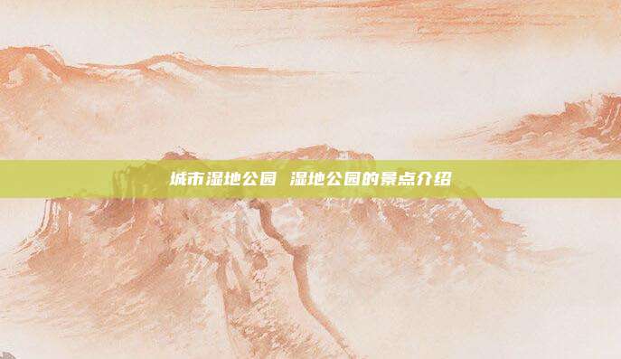 城市湿地公园 湿地公园的景点介绍