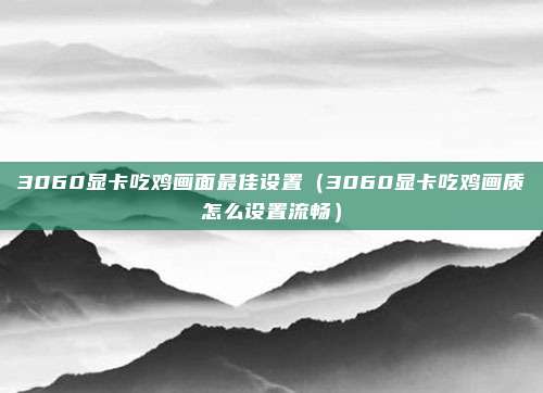 3060显卡吃鸡画面最佳设置（3060显卡吃鸡画质怎么设置流畅）