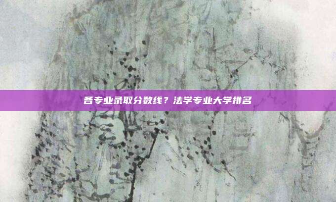 各专业录取分数线？法学专业大学排名