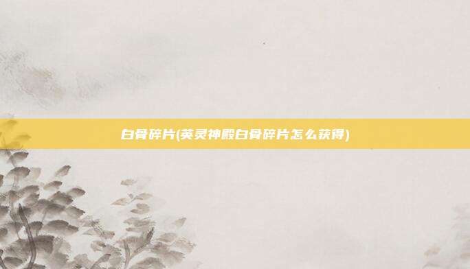 白骨碎片(英灵神殿白骨碎片怎么获得)