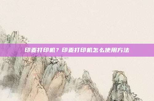 印麦打印机?印麦打印机怎么使用方法