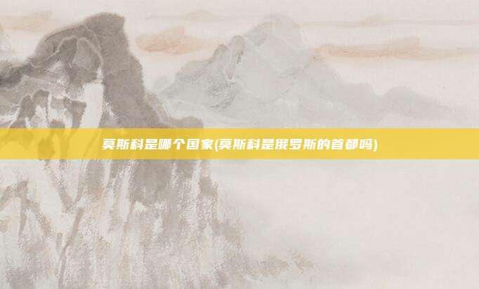 莫斯科是哪个国家(莫斯科是俄罗斯的首都吗)