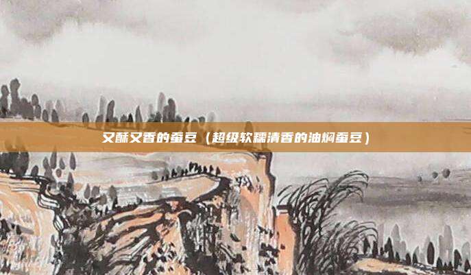 又酥又香的蚕豆（超级软糯清香的油焖蚕豆）