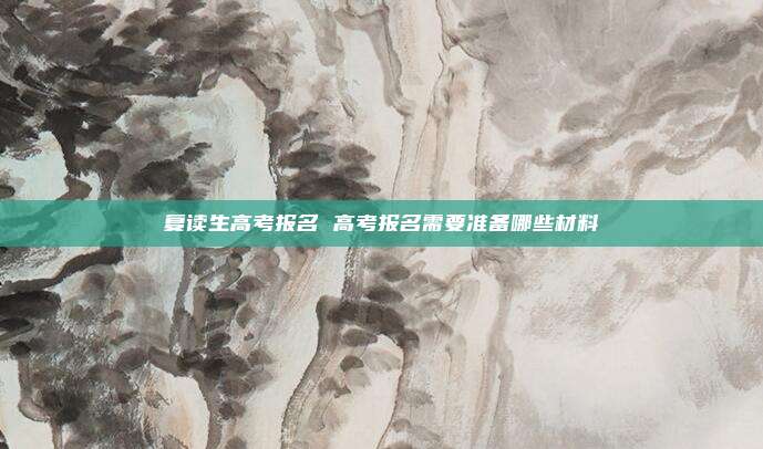 复读生高考报名 高考报名需要准备哪些材料