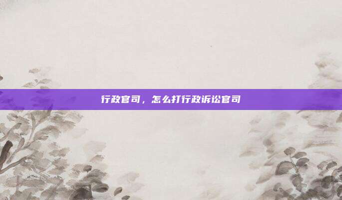 行政官司,怎么打行政诉讼官司