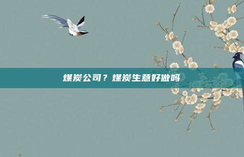 煤炭公司？煤炭生意好做吗