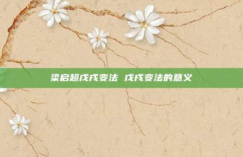 梁启超戊戌变法 戊戌变法的意义