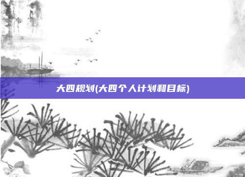 大四规划(大四个人计划和目标)
