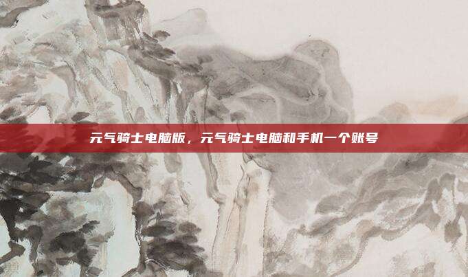 元气骑士电脑版,元气骑士电脑和手机一个账号