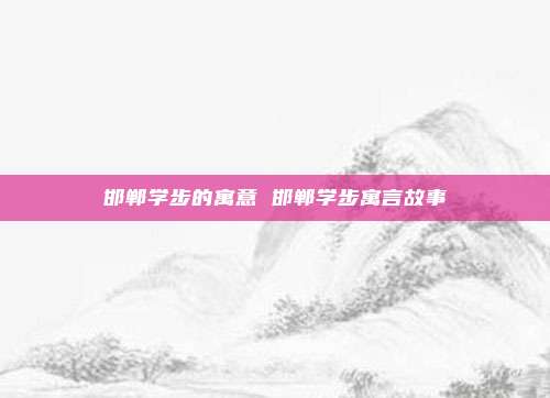 邯郸学步的寓意 邯郸学步寓言故事