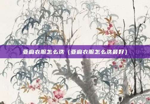 亚麻衣服怎么洗（亚麻衣服怎么洗最好）