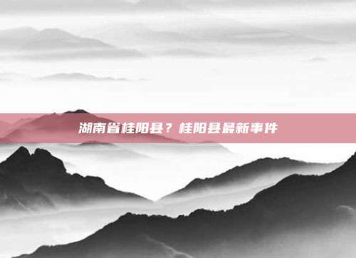 湖南省桂阳县?桂阳县最新事件