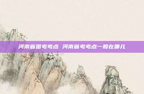 河南省国考考点 河南省考考点一般在哪儿