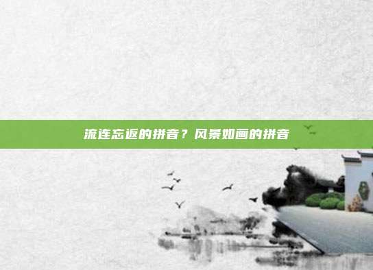 流连忘返的拼音？风景如画的拼音