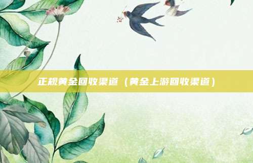 正规黄金回收渠道(黄金上游回收渠道)