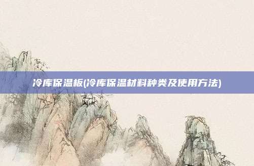冷库保温板(冷库保温材料种类及使用方法)
