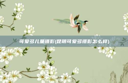 可爱多儿童摄影(昆明可爱多摄影怎么样)