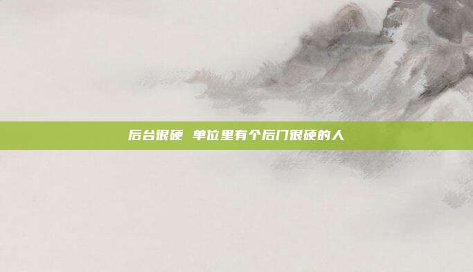 后台很硬 单位里有个后门很硬的人