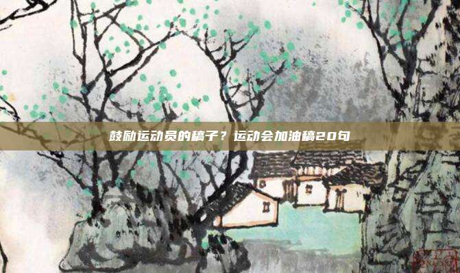 鼓励运动员的稿子？运动会加油稿20句