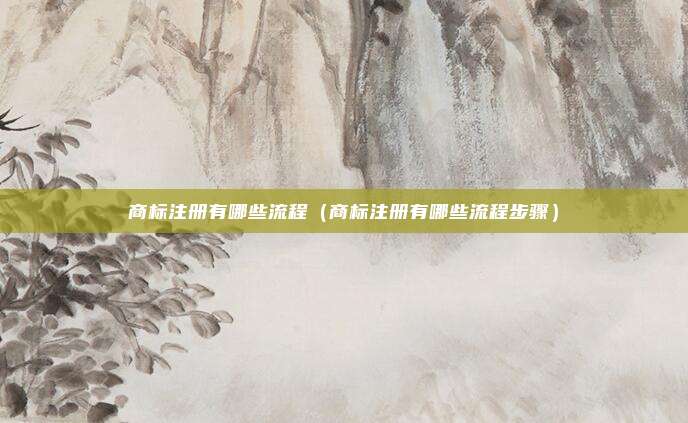 商标注册有哪些流程（商标注册有哪些流程步骤）