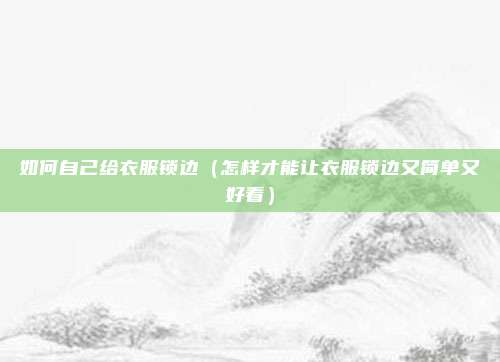 如何自己给衣服锁边（怎样才能让衣服锁边又简单又好看）