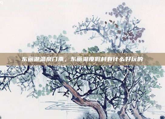 东丽湖温泉门票，东丽湖度假村有什么好玩的