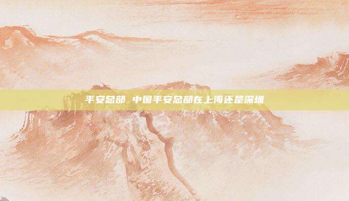 平安总部 中国平安总部在上海还是深圳