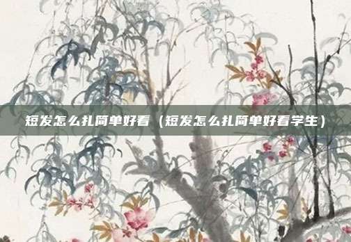 短发怎么扎简单好看（短发怎么扎简单好看学生）