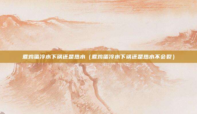煮鸡蛋冷水下锅还是热水（煮鸡蛋冷水下锅还是热水不会裂）
