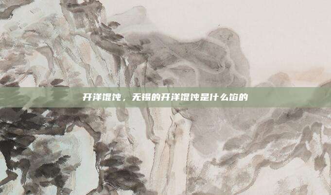 开洋馄饨,无锡的开洋馄饨是什么馅的