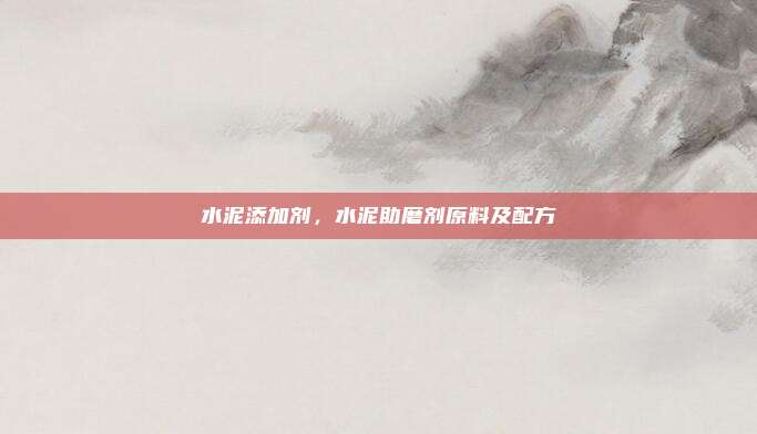 水泥添加剂，水泥助磨剂原料及配方