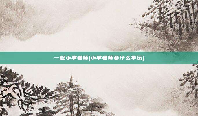 一起小学老师(小学老师要什么学历)