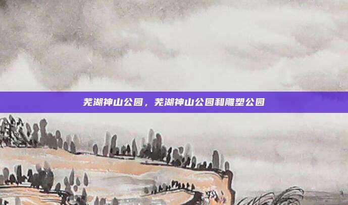 芜湖神山公园,芜湖神山公园和雕塑公园